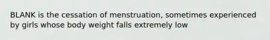 BLANK is the cessation of menstruation, sometimes experienced by girls whose body weight falls extremely low