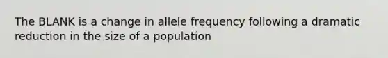 The BLANK is a change in allele frequency following a dramatic reduction in the size of a population