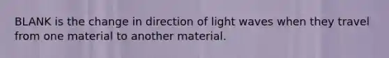 BLANK is the change in direction of light waves when they travel from one material to another material.