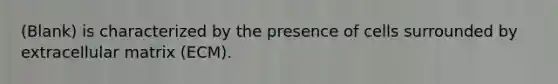(Blank) is characterized by the presence of cells surrounded by extracellular matrix (ECM).