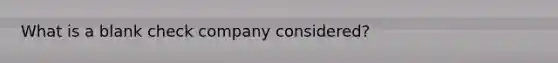 What is a blank check company considered?
