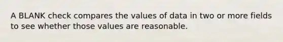 A BLANK check compares the values of data in two or more fields to see whether those values are reasonable.