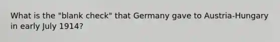 What is the "blank check" that Germany gave to Austria-Hungary in early July 1914?