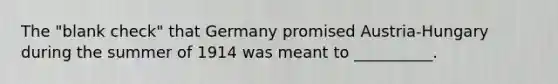 The "blank check" that Germany promised Austria-Hungary during the summer of 1914 was meant to __________.