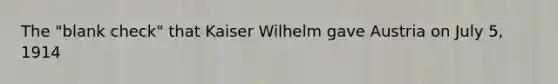 The "blank check" that Kaiser Wilhelm gave Austria on July 5, 1914