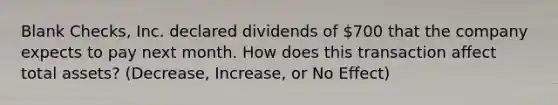 Blank Checks, Inc. declared dividends of 700 that the company expects to pay next month. How does this transaction affect total assets? (Decrease, Increase, or No Effect)