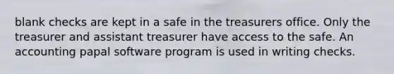 blank checks are kept in a safe in the treasurers office. Only the treasurer and assistant treasurer have access to the safe. An accounting papal software program is used in writing checks.