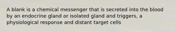 A blank is a chemical messenger that is secreted into the blood by an endocrine gland or isolated gland and triggers, a physiological response and distant target cells