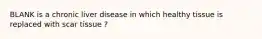 BLANK is a chronic liver disease in which healthy tissue is replaced with scar tissue ?
