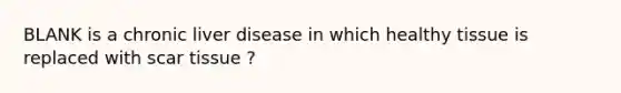 BLANK is a chronic liver disease in which healthy tissue is replaced with scar tissue ?