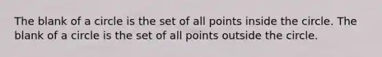 The blank of a circle is the set of all points inside the circle. The blank of a circle is the set of all points outside the circle.