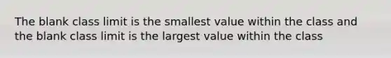 The blank class limit is the smallest value within the class and the blank class limit is the largest value within the class