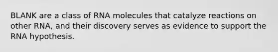 BLANK are a class of RNA molecules that catalyze reactions on other RNA, and their discovery serves as evidence to support the RNA hypothesis.