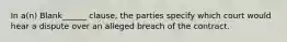 In a(n) Blank______ clause, the parties specify which court would hear a dispute over an alleged breach of the contract.