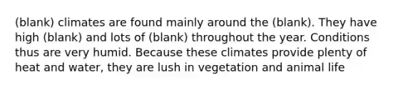 (blank) climates are found mainly around the (blank). They have high (blank) and lots of (blank) throughout the year. Conditions thus are very humid. Because these climates provide plenty of heat and water, they are lush in vegetation and animal life