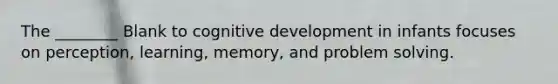 The ________ Blank to cognitive development in infants focuses on perception, learning, memory, and problem solving.