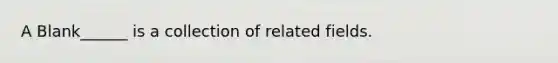 A Blank______ is a collection of related fields.