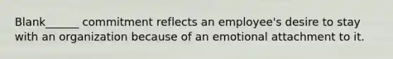 Blank______ commitment reflects an employee's desire to stay with an organization because of an emotional attachment to it.