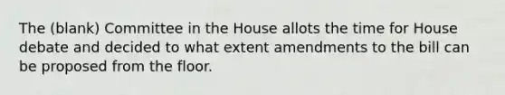 The (blank) Committee in the House allots the time for House debate and decided to what extent amendments to the bill can be proposed from the floor.