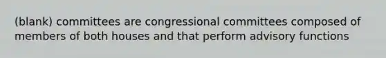 (blank) committees are congressional committees composed of members of both houses and that perform advisory functions