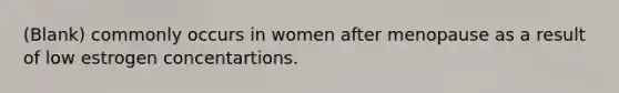 (Blank) commonly occurs in women after menopause as a result of low estrogen concentartions.