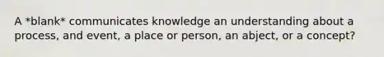 A *blank* communicates knowledge an understanding about a process, and event, a place or person, an abject, or a concept?