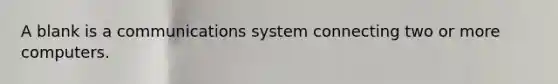 A blank is a communications system connecting two or more computers.