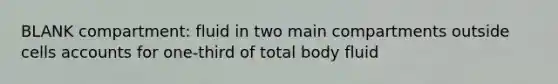 BLANK compartment: fluid in two main compartments outside cells accounts for one-third of total body fluid