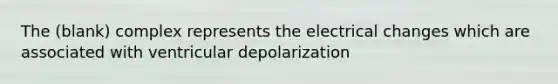 The (blank) complex represents the electrical changes which are associated with ventricular depolarization