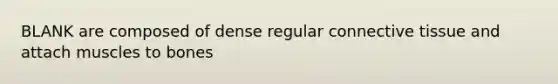 BLANK are composed of dense regular <a href='https://www.questionai.com/knowledge/kYDr0DHyc8-connective-tissue' class='anchor-knowledge'>connective tissue</a> and attach muscles to bones