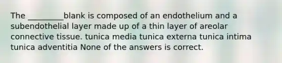 The _________blank is composed of an endothelium and a subendothelial layer made up of a thin layer of areolar <a href='https://www.questionai.com/knowledge/kYDr0DHyc8-connective-tissue' class='anchor-knowledge'>connective tissue</a>. tunica media tunica externa tunica intima tunica adventitia None of the answers is correct.