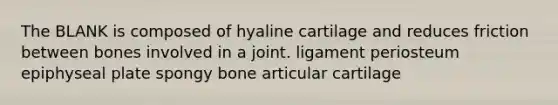 The BLANK is composed of hyaline cartilage and reduces friction between bones involved in a joint. ligament periosteum epiphyseal plate spongy bone articular cartilage