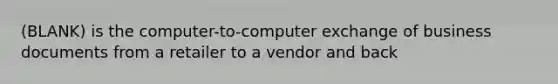 (BLANK) is the computer-to-computer exchange of business documents from a retailer to a vendor and back