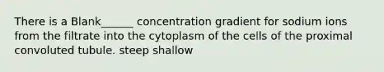 There is a Blank______ concentration gradient for sodium ions from the filtrate into the cytoplasm of the cells of the proximal convoluted tubule. steep shallow