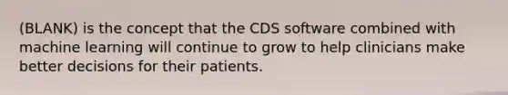 (BLANK) is the concept that the CDS software combined with machine learning will continue to grow to help clinicians make better decisions for their patients.