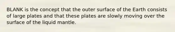 BLANK is the concept that the outer surface of the Earth consists of large plates and that these plates are slowly moving over the surface of the liquid mantle.