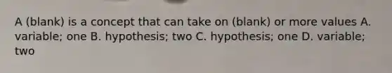 A (blank) is a concept that can take on (blank) or more values A. variable; one B. hypothesis; two C. hypothesis; one D. variable; two