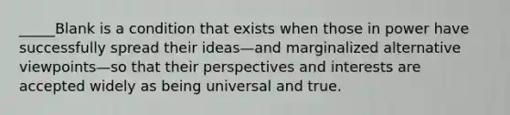 _____Blank is a condition that exists when those in power have successfully spread their ideas—and marginalized alternative viewpoints—so that their perspectives and interests are accepted widely as being universal and true.