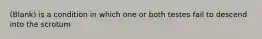 (Blank) is a condition in which one or both testes fail to descend into the scrotum