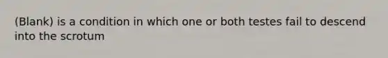 (Blank) is a condition in which one or both testes fail to descend into the scrotum