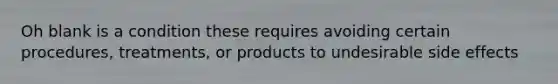 Oh blank is a condition these requires avoiding certain procedures, treatments, or products to undesirable side effects