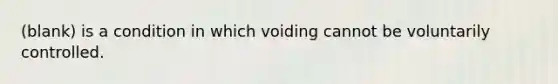 (blank) is a condition in which voiding cannot be voluntarily controlled.