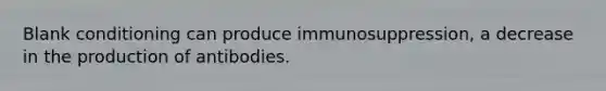 Blank conditioning can produce immunosuppression, a decrease in the production of antibodies.