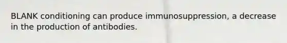 BLANK conditioning can produce immunosuppression, a decrease in the production of antibodies.