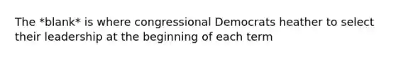 The *blank* is where congressional Democrats heather to select their leadership at the beginning of each term