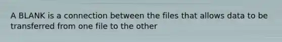 A BLANK is a connection between the files that allows data to be transferred from one file to the other