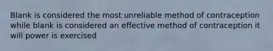 Blank is considered the most unreliable method of contraception while blank is considered an effective method of contraception it will power is exercised