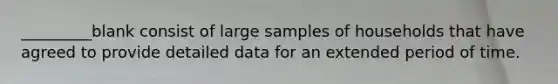 _________blank consist of large samples of households that have agreed to provide detailed data for an extended period of time.