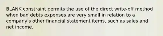 BLANK constraint permits the use of the direct write-off method when bad debts expenses are very small in relation to a company's other financial statement items, such as sales and net income.