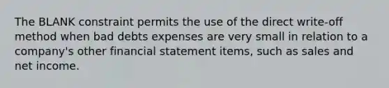 The BLANK constraint permits the use of the direct write-off method when bad debts expenses are very small in relation to a company's other financial statement items, such as sales and net income.